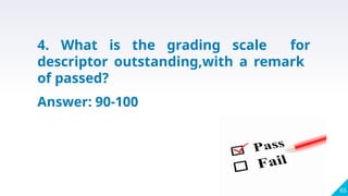 65
4. What is the grading scale for
descriptor outstanding,with a remark
of passed?
Answer: 90-100
 