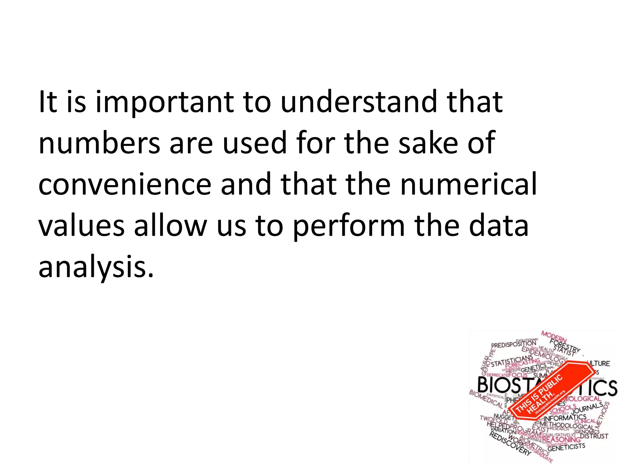 It is important to understand that
numbers are used for the sake of
convenience and that the numerical
values allow us to perform the data
analysis.
 
