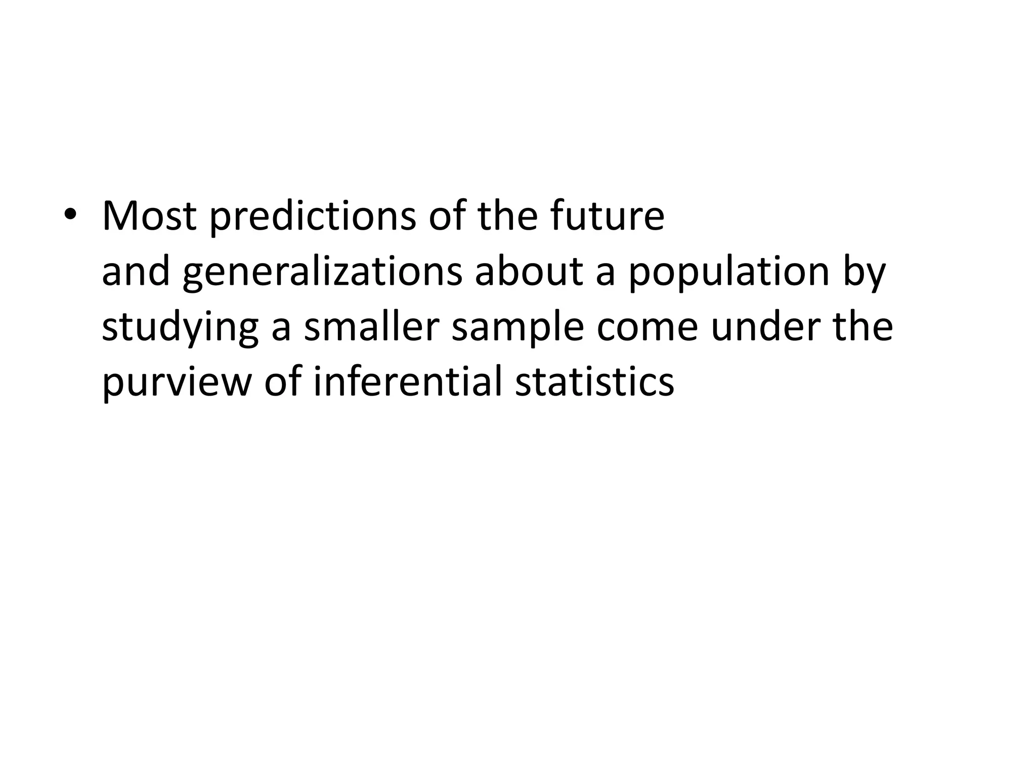 • Most predictions of the future
and generalizations about a population by
studying a smaller sample come under the
purview of inferential statistics
 