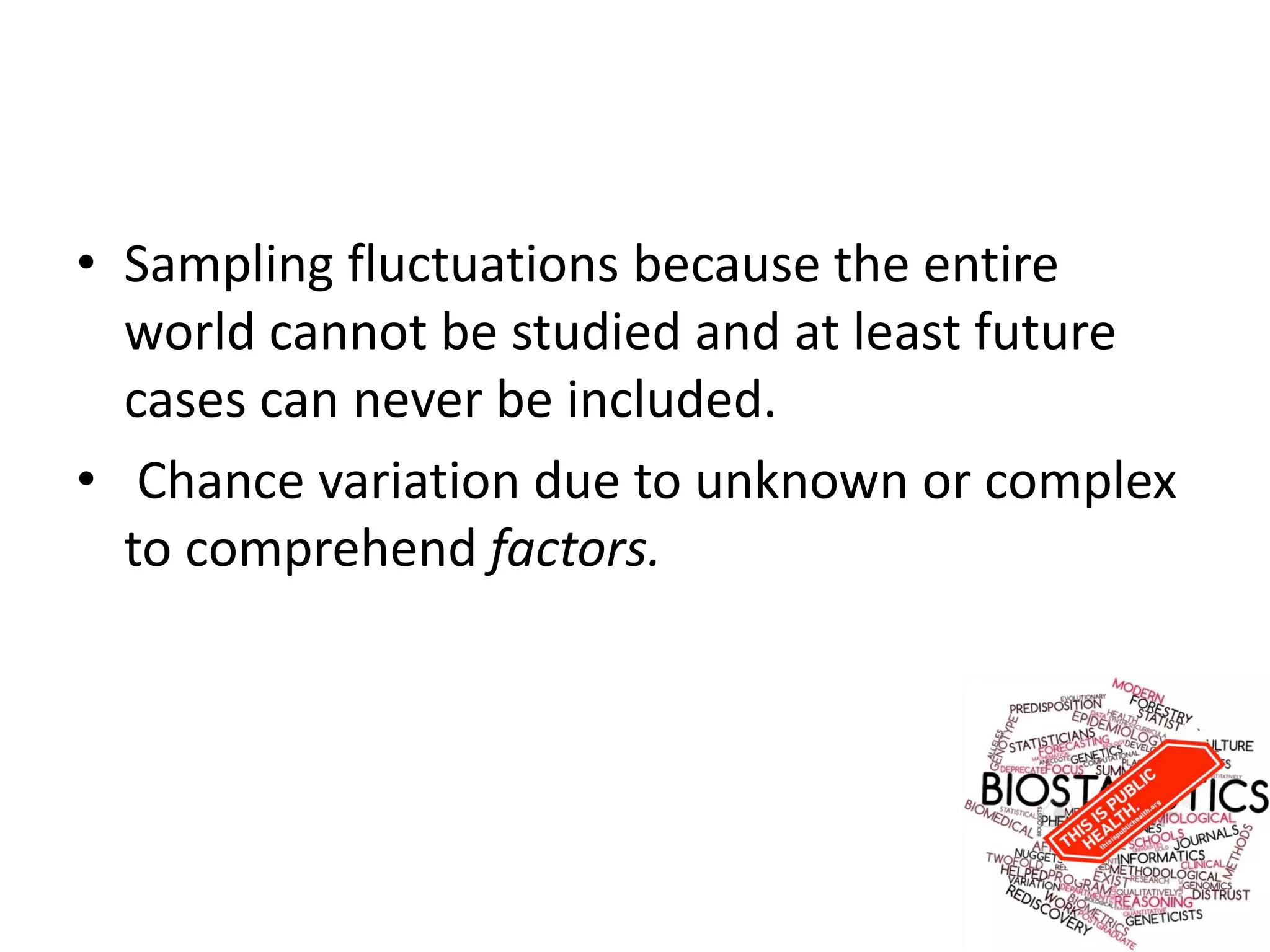 • Sampling fluctuations because the entire
world cannot be studied and at least future
cases can never be included.
• Chance variation due to unknown or complex
to comprehend factors.
 