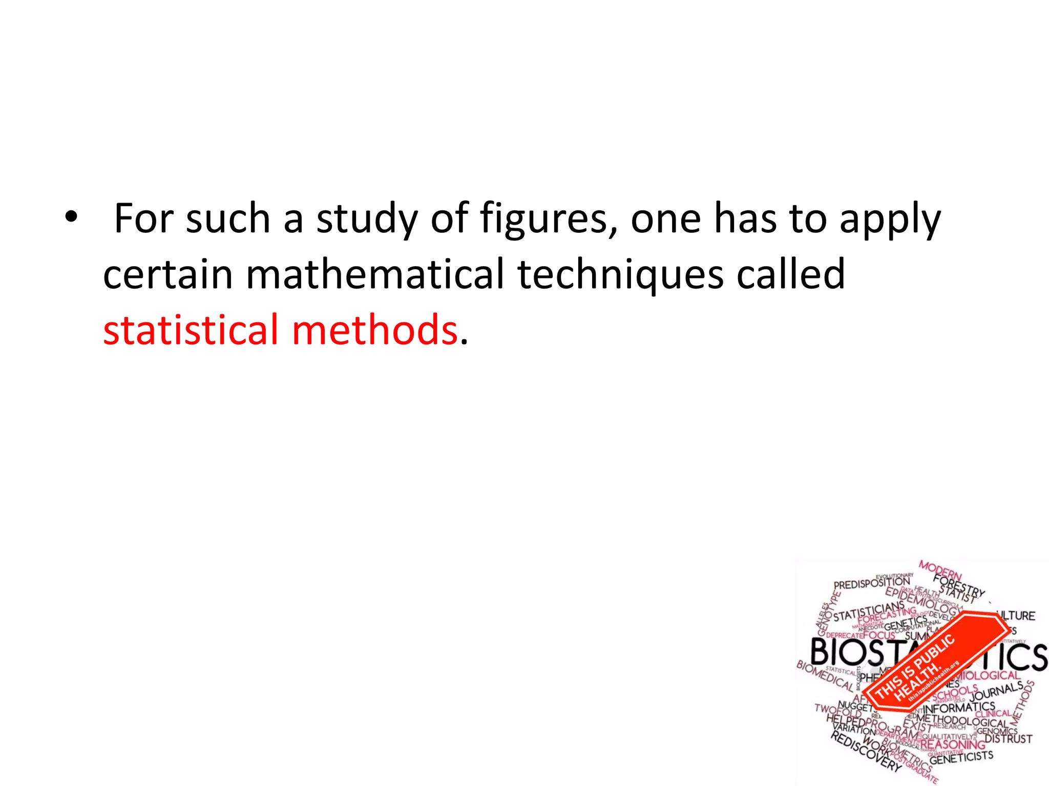 • For such a study of figures, one has to apply
certain mathematical techniques called
statistical methods.
 