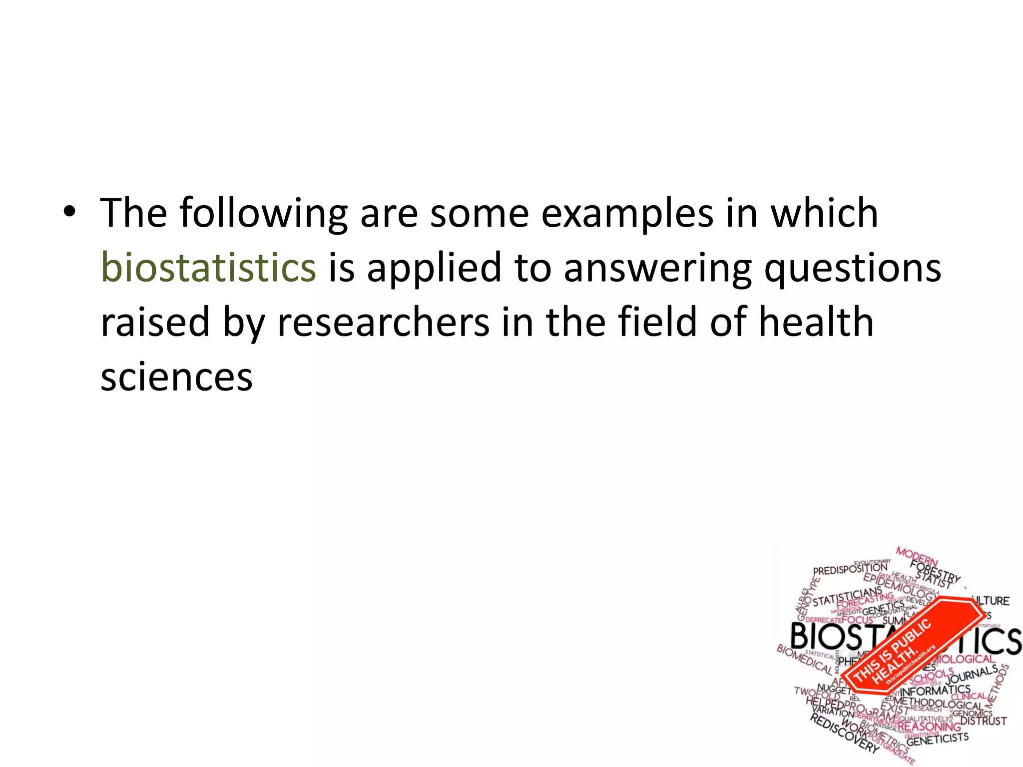 • The following are some examples in which
biostatistics is applied to answering questions
raised by researchers in the field of health
sciences
 