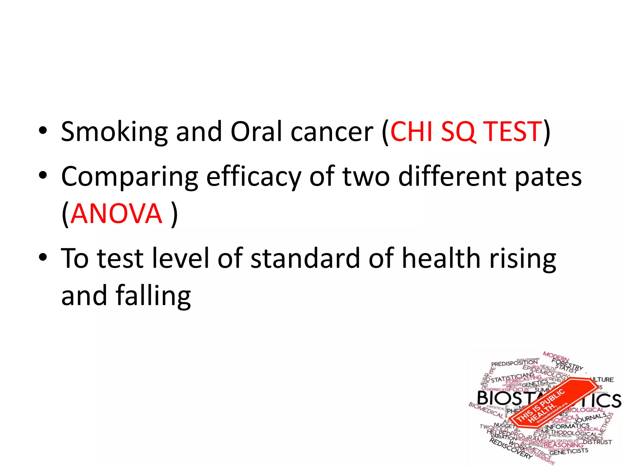 • Smoking and Oral cancer (CHI SQ TEST)
• Comparing efficacy of two different pates
(ANOVA )
• To test level of standard of health rising
and falling
 