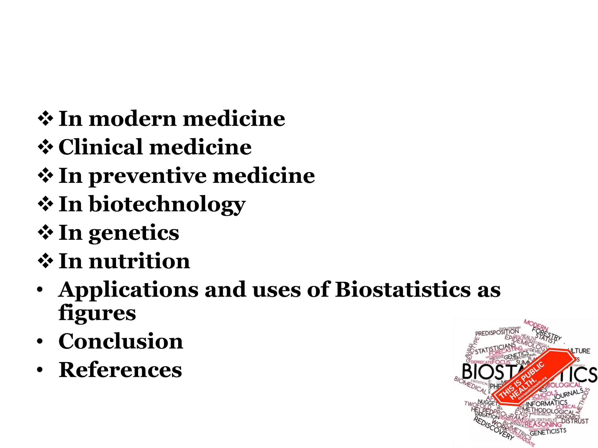 In modern medicine
Clinical medicine
In preventive medicine
In biotechnology
In genetics
In nutrition
• Applications and uses of Biostatistics as
figures
• Conclusion
• References
 