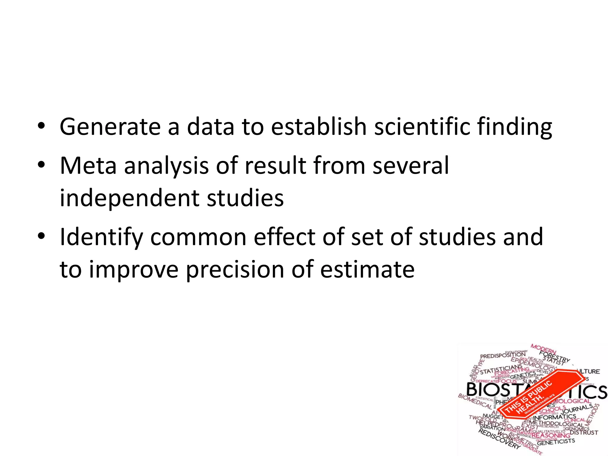 • Generate a data to establish scientific finding
• Meta analysis of result from several
independent studies
• Identify common effect of set of studies and
to improve precision of estimate
 