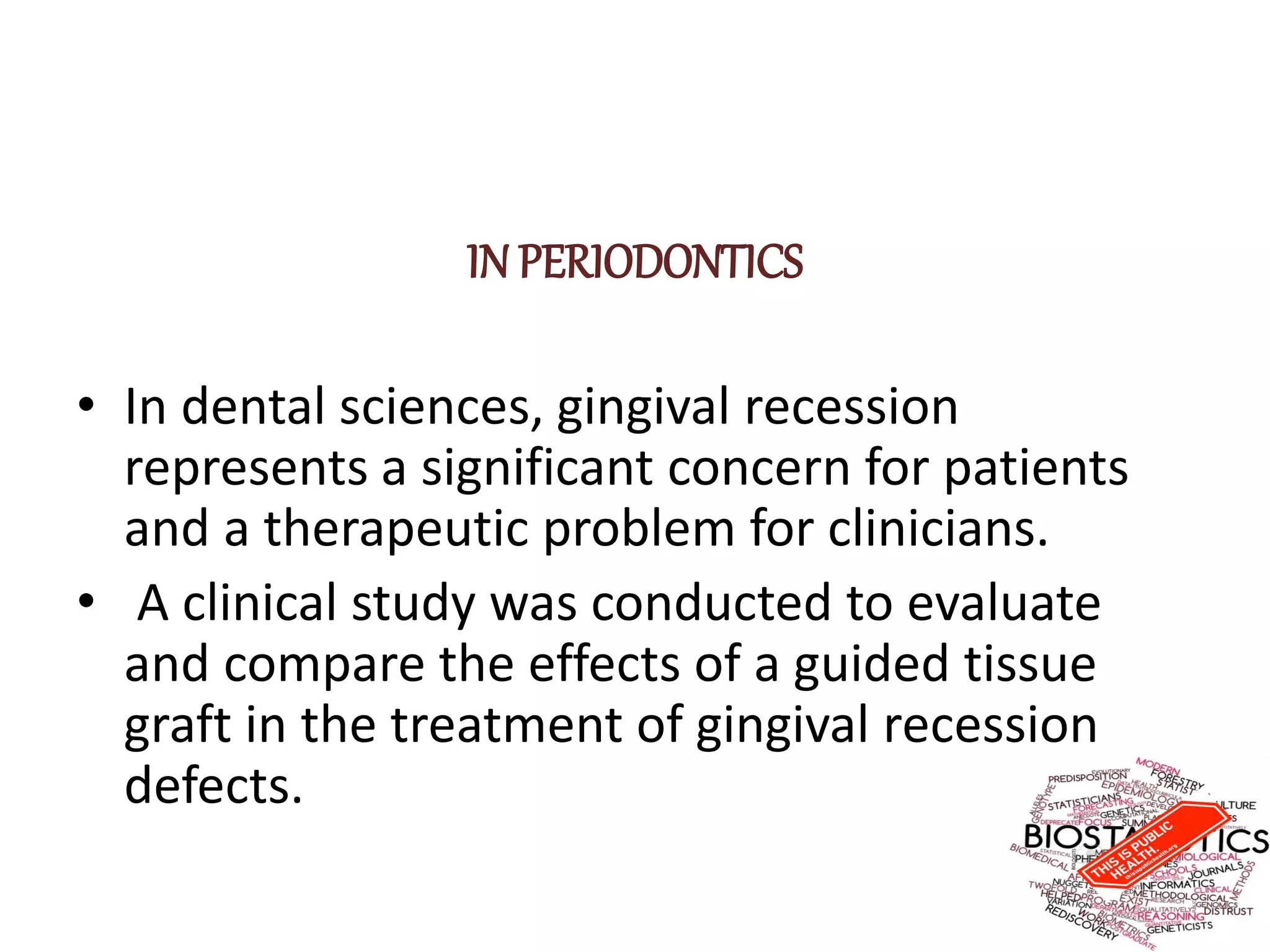 IN PERIODONTICS
• In dental sciences, gingival recession
represents a significant concern for patients
and a therapeutic problem for clinicians.
• A clinical study was conducted to evaluate
and compare the effects of a guided tissue
graft in the treatment of gingival recession
defects.
 
