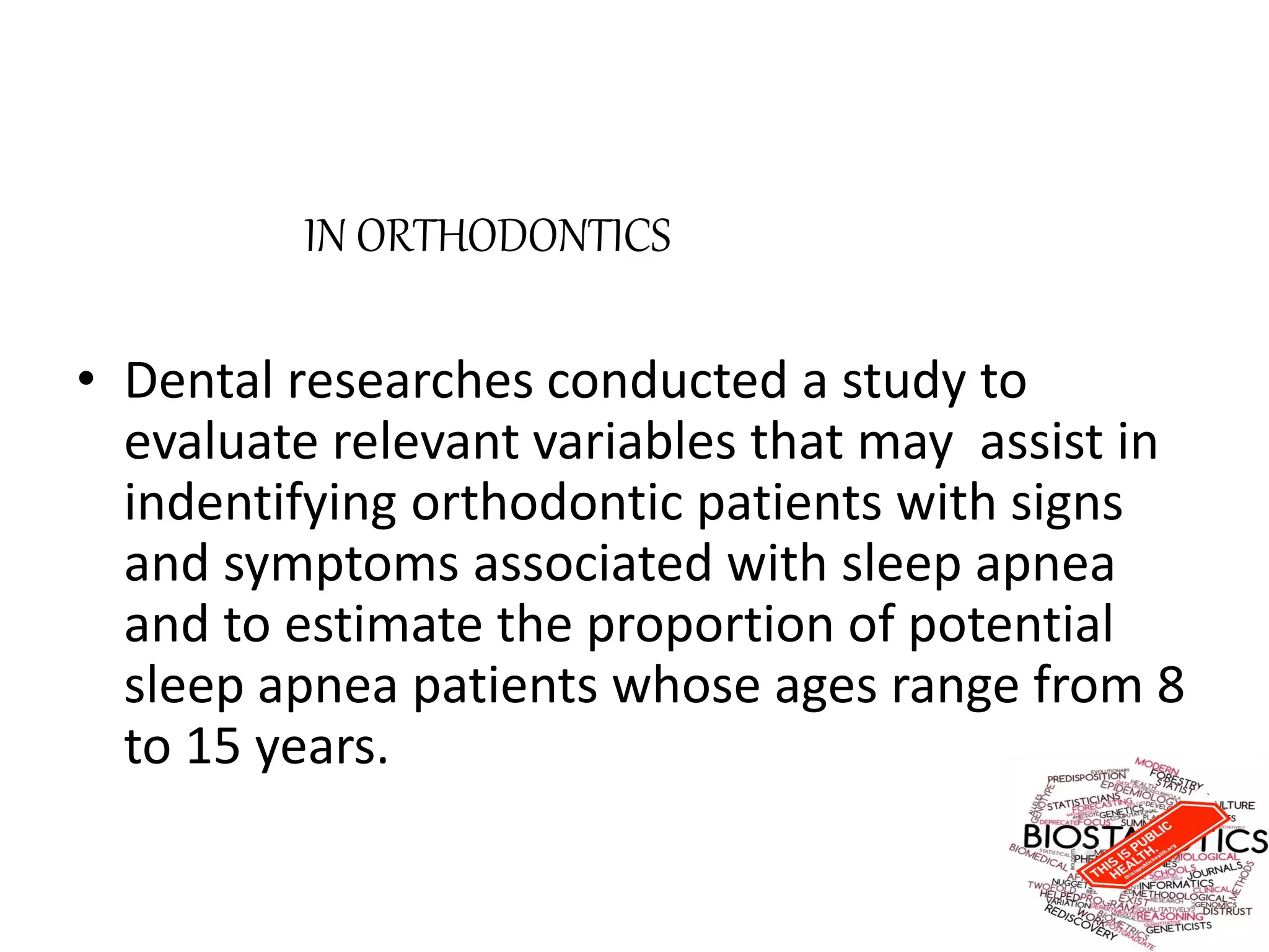 IN ORTHODONTICS
• Dental researches conducted a study to
evaluate relevant variables that may assist in
indentifying orthodontic patients with signs
and symptoms associated with sleep apnea
and to estimate the proportion of potential
sleep apnea patients whose ages range from 8
to 15 years.
 