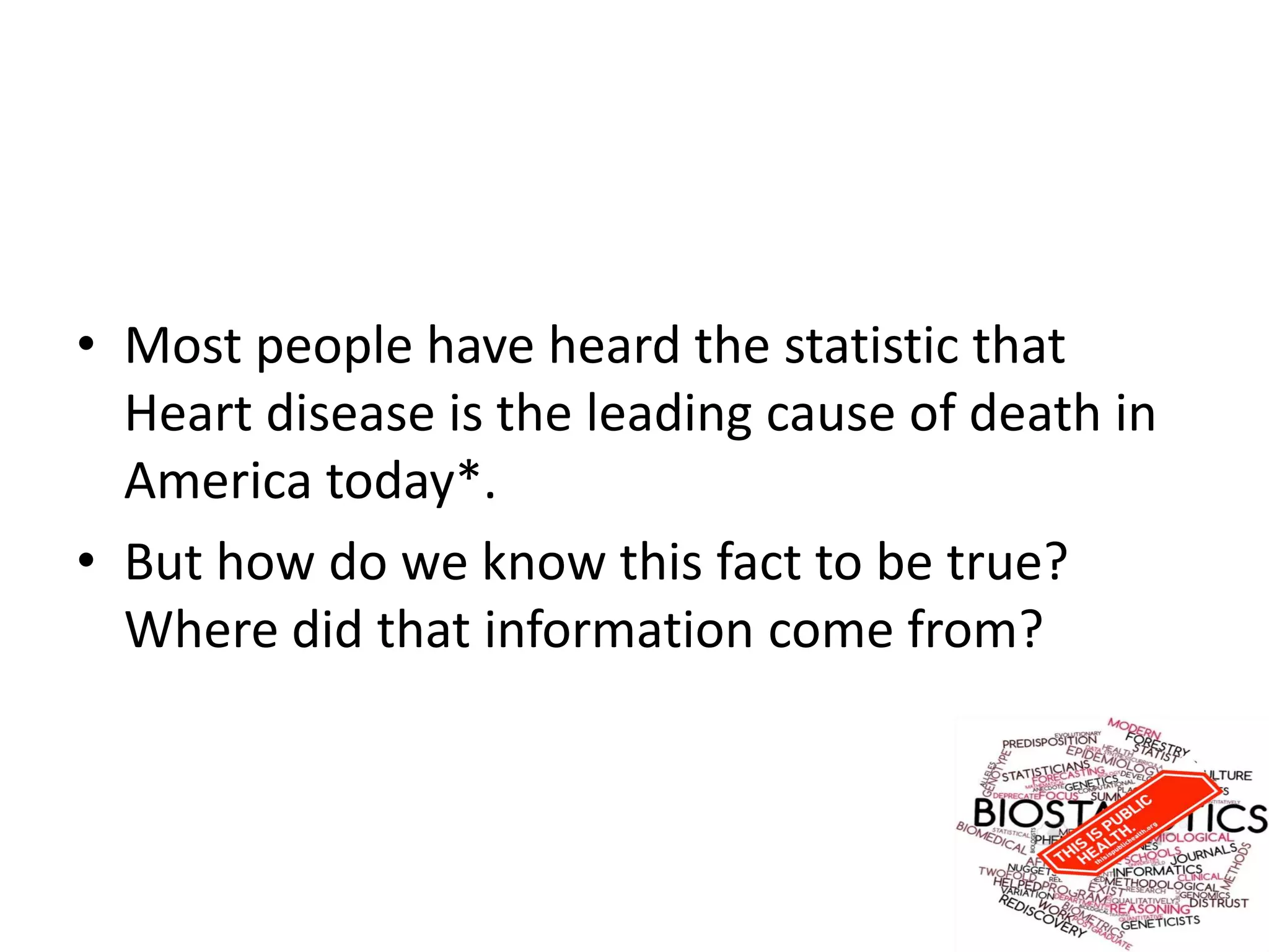 • Most people have heard the statistic that
Heart disease is the leading cause of death in
America today*.
• But how do we know this fact to be true?
Where did that information come from?
 