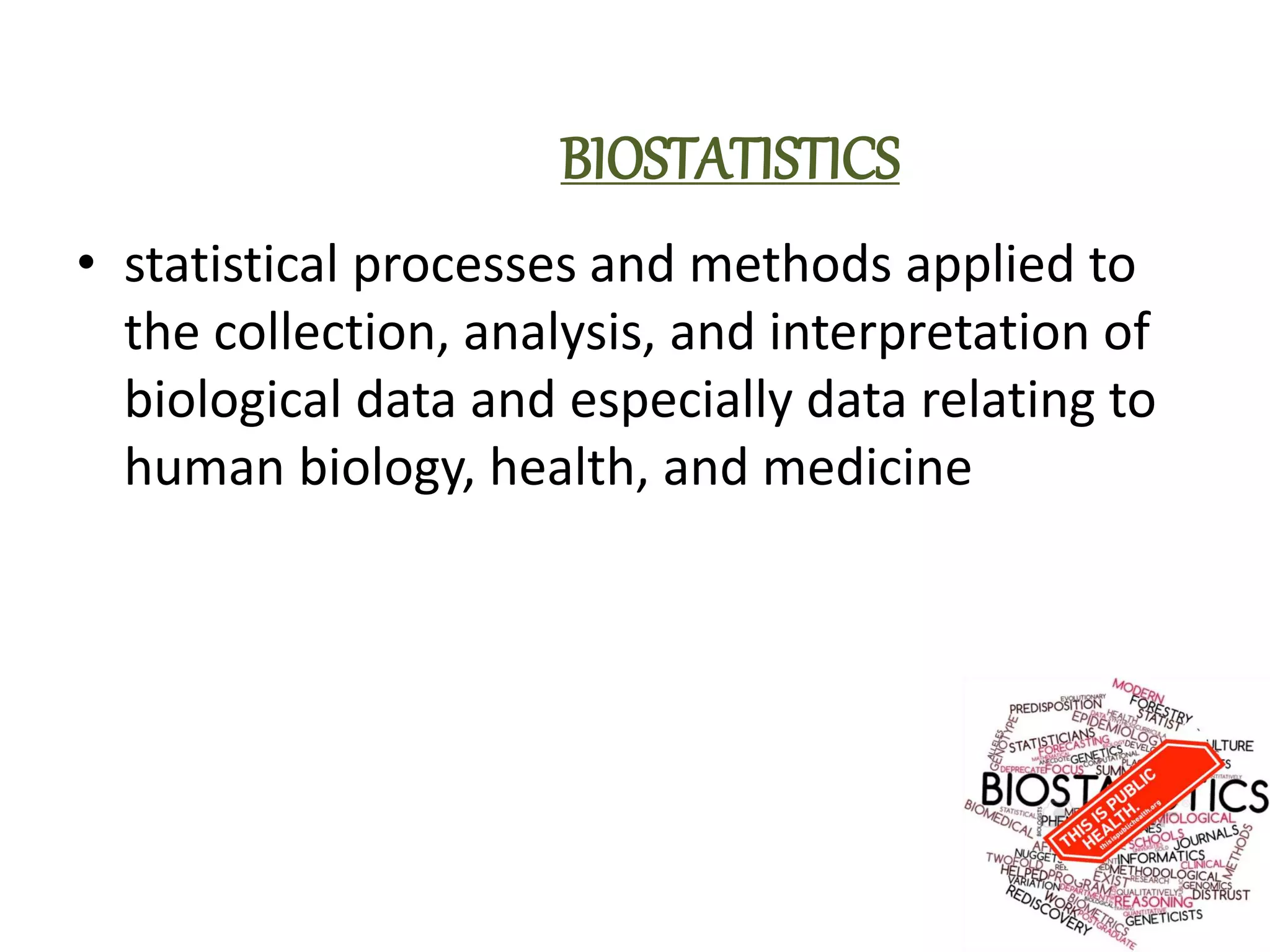 BIOSTATISTICS
• statistical processes and methods applied to
the collection, analysis, and interpretation of
biological data and especially data relating to
human biology, health, and medicine
 