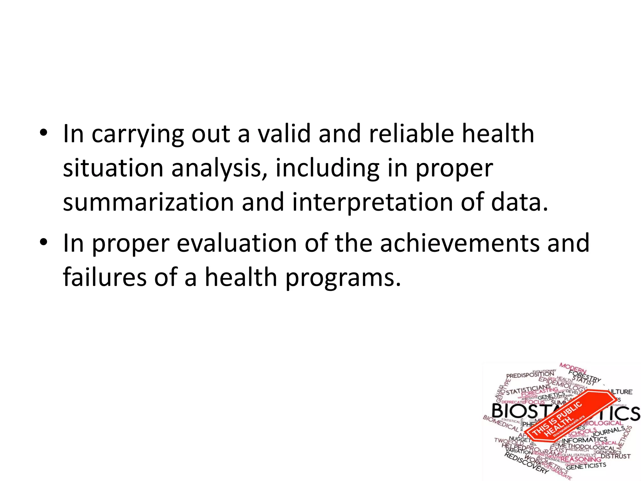 • In carrying out a valid and reliable health
situation analysis, including in proper
summarization and interpretation of data.
• In proper evaluation of the achievements and
failures of a health programs.
 