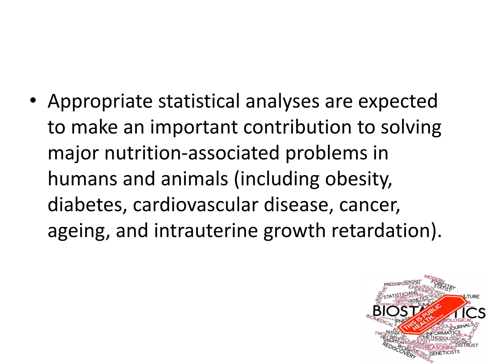 • Appropriate statistical analyses are expected
to make an important contribution to solving
major nutrition-associated problems in
humans and animals (including obesity,
diabetes, cardiovascular disease, cancer,
ageing, and intrauterine growth retardation).
 
