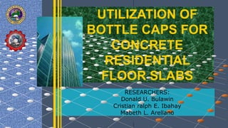 Architectural Finishing
Systems
Suspended Light Gauge Ceiling
System
Raised Floor Systems (Access
Floors)
Light-Gauge Steel
Metal Cladding
UTILIZATION OF
BOTTLE CAPS FOR
CONCRETE
RESIDENTIAL
FLOOR SLABS
RESEARCHERS:
Donald U. Bulawin
Cristian ralph E. Ibahay
Mabeth L. Arellano
 