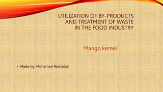 UTILIZATION OF BY-PRODUCTS
AND TREATMENT OF WASTE
IN THE FOOD INDUSTRY
Mango kernel
• Made by: Mohamed Ramadan
 