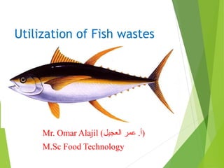 Utilization of Fish wastes
Mr. Omar Alajil (‫العجيل‬ ‫عمر‬ .‫)أ‬
M.Sc Food Technology
 
