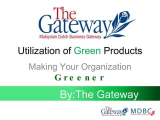 Utilization of  Green  Products Making Your Organization  Greener By:The Gateway 