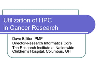 Utilization of HPC
in Cancer Research
Dave Billiter, PMP
Director-Research Informatics Core
The Research Institute at Nationwide
Children’s Hospital, Columbus, OH
 
