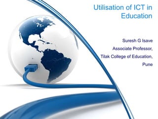 Utilisation of ICT in
Education
Suresh G Isave
Associate Professor,
Tilak College of Education,
Pune
 