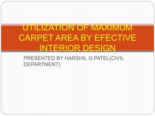 PRESENTED BY HARSHIL G.PATEL(CIVIL
DEPARTMENT)
UTILIZATION OF MAXIMUM
CARPET AREA BY EFECTIVE
INTERIOR DESIGN
 