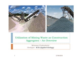 Utilization of Mining Waste as Construction
Aggregates – An Overview
Mrinmoy Chakraborty
Geologist - M.Sc (Applied Geology)
21/04/20181
 