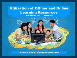 Utilization of Offline and Online
Learning Resources
SCHOOL BASED TRAINING PROGRAM
By: MARILOU D. JAMERO
 
