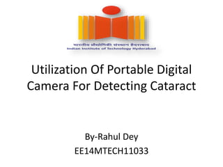 Utilization Of Portable Digital
Camera For Detecting Cataract
By-Rahul Dey
EE14MTECH11033
 