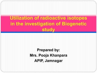 Prepared by:
Mrs. Pooja Khanpara
APIP, Jamnagar
Utilization of radioactive isotopes
in the investigation of Biogenetic
study
 