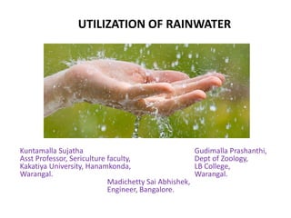 UTILIZATION OF RAINWATER
Kuntamalla Sujatha Gudimalla Prashanthi,
Asst Professor, Sericulture faculty, Dept of Zoology,
Kakatiya University, Hanamkonda, LB College,
Warangal. Warangal.
Madichetty Sai Abhishek,
Engineer, Bangalore.
 