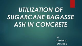 UTILIZATION OF
SUGARCANE BAGASSE
ASH IN CONCRETE
BY
SNEHITH D
KAUSHIK N
 