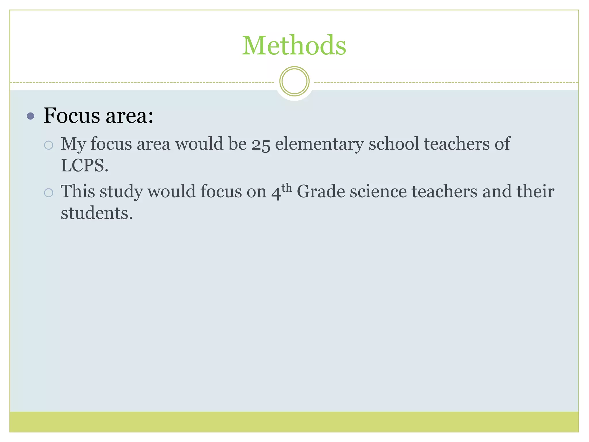 Methods
 Focus area:
 My focus area would be 25 elementary school teachers of
LCPS.
 This study would focus on 4th Grade science teachers and their
students.
 