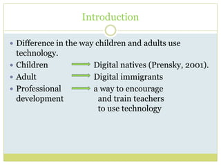 Introduction
 Difference in the way children and adults use
technology.
 Children Digital natives (Prensky, 2001).
 Adu...