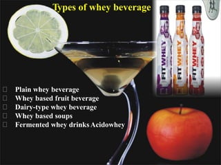 Types of whey beverage
Plain whey beverage
Whey based fruit beverage
Dairy-type whey beverage
Whey based soups
Fermented whey drinksAcidowhey
 
