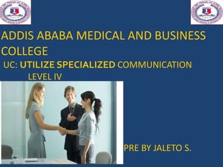 ADDIS ABABA MEDICAL AND BUSINESS
COLLEGE
UC: UTILIZE SPECIALIZED COMMUNICATION
LEVEL IV
PRE BY JALETO S.
 