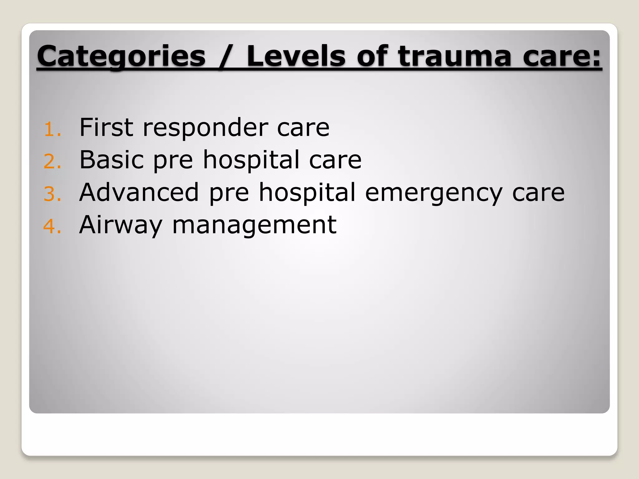 Categories / Levels of trauma care:
1. First responder care
2. Basic pre hospital care
3. Advanced pre hospital emergency care
4. Airway management
 