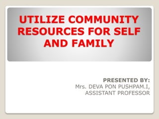 UTILIZE COMMUNITY
RESOURCES FOR SELF
AND FAMILY
PRESENTED BY:
Mrs. DEVA PON PUSHPAM.I,
ASSISTANT PROFESSOR
 