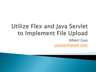 Utilize Flex and Java Servlet to Implement File Upload Albert Guo junyuo@gmail.com 