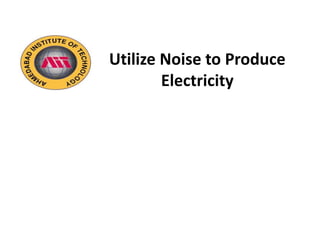 Utilize Noise to Produce
Electricity
 