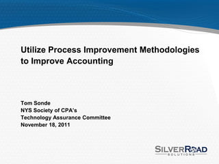 Utilize Process Improvement Methodologies
to Improve Accounting



Tom Sonde
NYS Society of CPA’s
Technology Assurance Committee
November 18, 2011
 