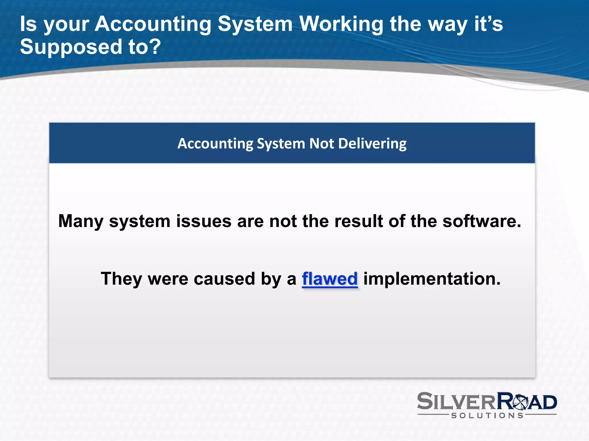 Is your Accounting System Working the way it’s
Supposed to?



                Accounting System Not Delivering



   Many system issues are not the result of the software.


       They were caused by a flawed implementation.
 