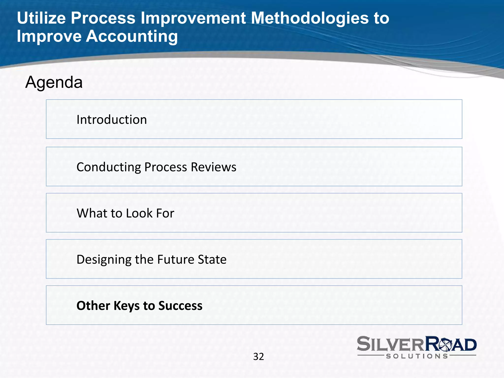 Utilize Process Improvement Methodologies to
Improve Accounting

 Agenda

       Introduction


       Conducting Process Reviews


       What to Look For


       Designing the Future State


       Other Keys to Success


                                    32
 