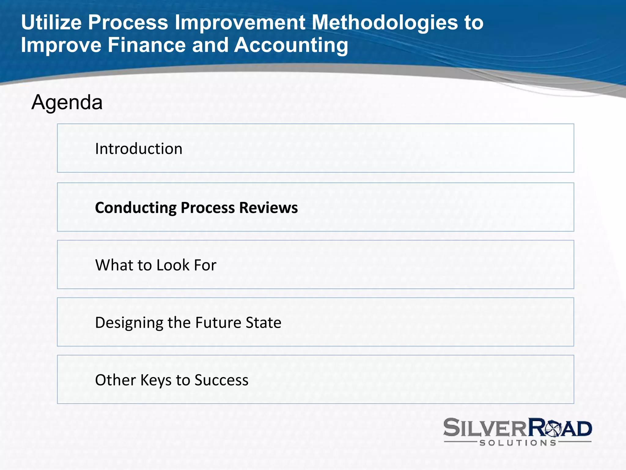 Utilize Process Improvement Methodologies to
Improve Finance and Accounting

 Agenda

       Introduction


       Conducting Process Reviews


       What to Look For


       Designing the Future State


       Other Keys to Success
 