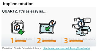Implementation
Download Quartz Scheduler Library : http://www.quartz-scheduler.org/downloads/
 