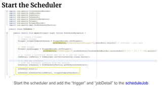 Start the Scheduler
Start the scheduler and add the “trigger” and “jobDetail” to the scheduleJob
 