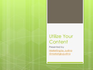 Utilize Your
Content
Presented by
Marketing by Justina
@marketgbyjustina
 