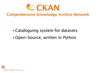 CKAN
Comprehensive Knowledge Archive Network



  • Cataloguing system for datasets
  • Open-Source, written in Python
 