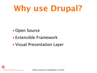 Why use Drupal?

• Open Source
• Extensible Framework
• Visual Presentation Layer




          Photo courtesy of ralphbijker on Flickr
 