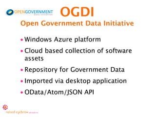 OGDI
Open Government Data Initiative

• Windows Azure platform
• Cloud based collection of software
  assets
• Repository for Government Data
• Imported via desktop application
• OData/Atom/JSON API
 