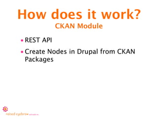 How does it work?
             CKAN Module

• REST API
• Create Nodes in Drupal from CKAN
  Packages
 