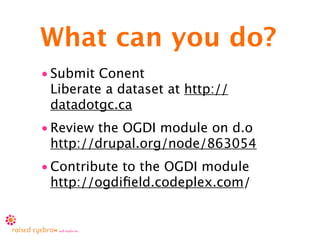 What can you do?
• Submit Conent
  Liberate a dataset at http://
  datadotgc.ca
• Review the OGDI module on d.o
  http://drupal.org/node/863054
• Contribute to the OGDI module
  http://ogdiﬁeld.codeplex.com/
 