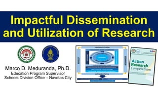 Impactful Dissemination
and Utilization of Research
Marco D. Meduranda, Ph.D.
Education Program Supervisor
Schools Division Office – Navotas City
 