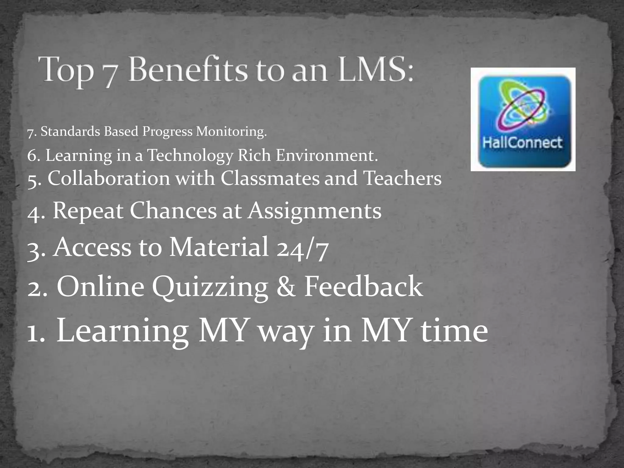 7. Standards Based Progress Monitoring.
6. Learning in a Technology Rich Environment.
5. Collaboration with Classmates and Teachers
4. Repeat Chances at Assignments
3. Access to Material 24/7
2. Online Quizzing & Feedback
1. Learning MY way in MY time